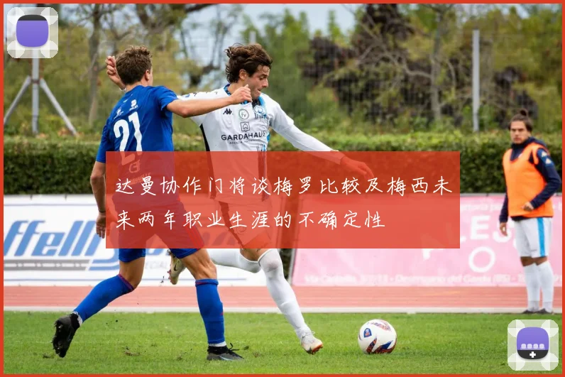达曼协作门将谈梅罗比较及梅西未来两年职业生涯的不确定性