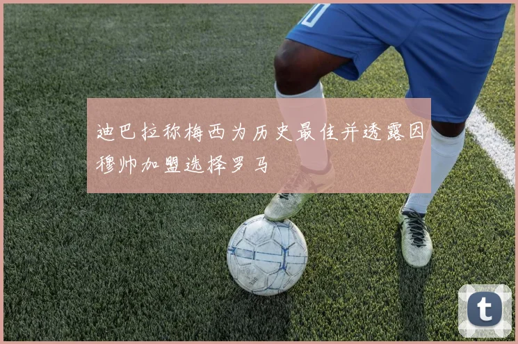 迪巴拉称梅西为历史最佳并透露因穆帅加盟选择罗马