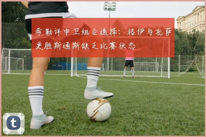 希勒评中卫组合选择：格伊与孔萨更胜斯通斯缺乏比赛状态