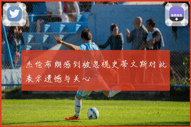 杰伦布朗感到被忽视史蒂文斯对此表示遗憾与关心
