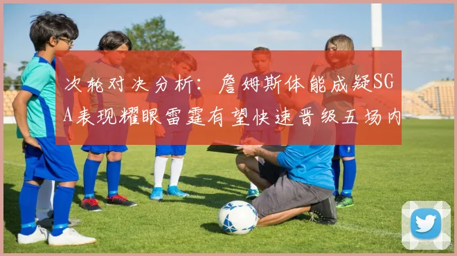 次轮对决分析：詹姆斯体能成疑SGA表现耀眼雷霆有望快速晋级五场内