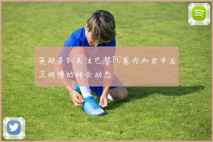 英超多队关注巴黎FC塞内加尔中后卫姆博的转会动态