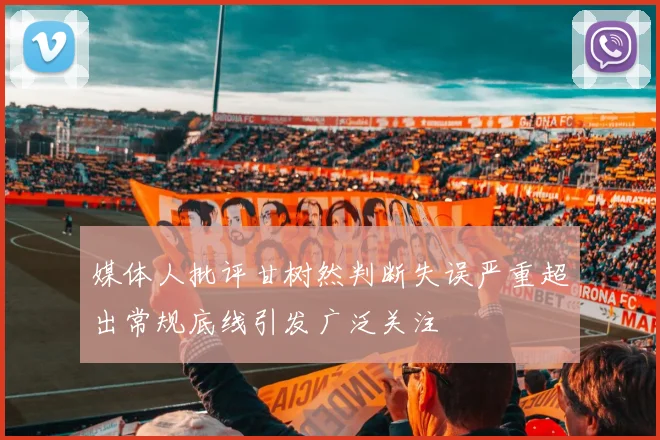 媒体人批评甘树然判断失误严重超出常规底线引发广泛关注