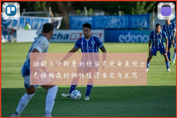 杨毅点评斯普利特临危受命表现出色杨瀚森的牺牲值得肯定与反思
