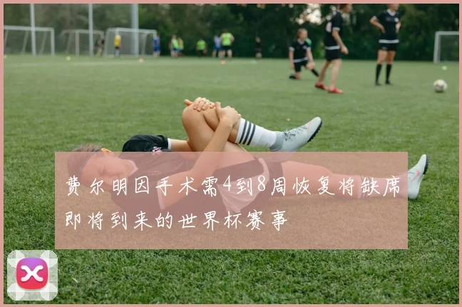 费尔明因手术需4到8周恢复将缺席即将到来的世界杯赛事