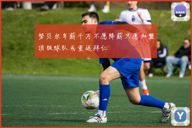 努贝尔年薪千万不愿降薪只愿加盟顶级球队或重返拜仁