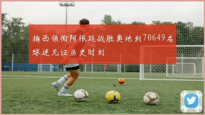 梅西领衔阿根廷战胜奥地利70649名球迷见证历史时刻