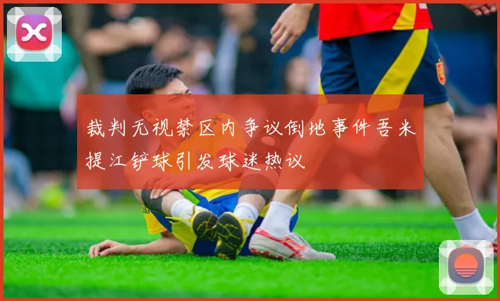 裁判无视禁区内争议倒地事件吾米提江铲球引发球迷热议