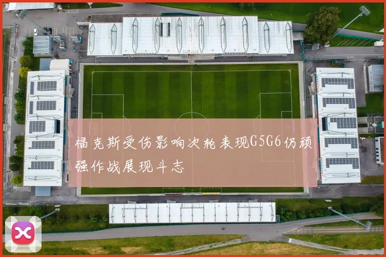 福克斯受伤影响次轮表现G5G6仍顽强作战展现斗志