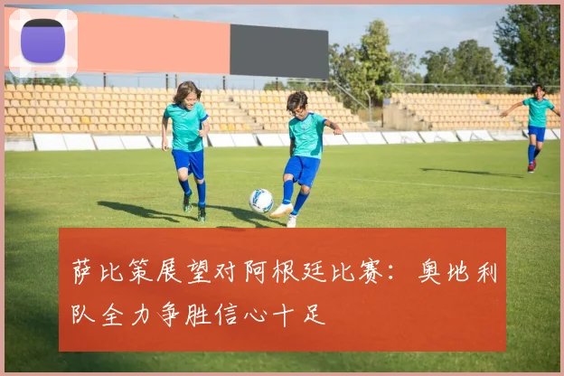 萨比策展望对阿根廷比赛：奥地利队全力争胜信心十足