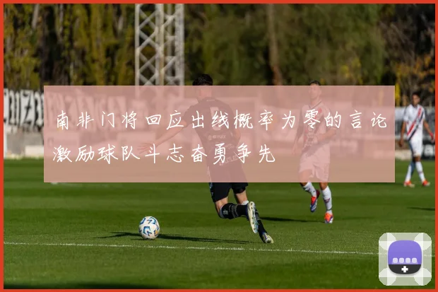 南非门将回应出线概率为零的言论激励球队斗志奋勇争先