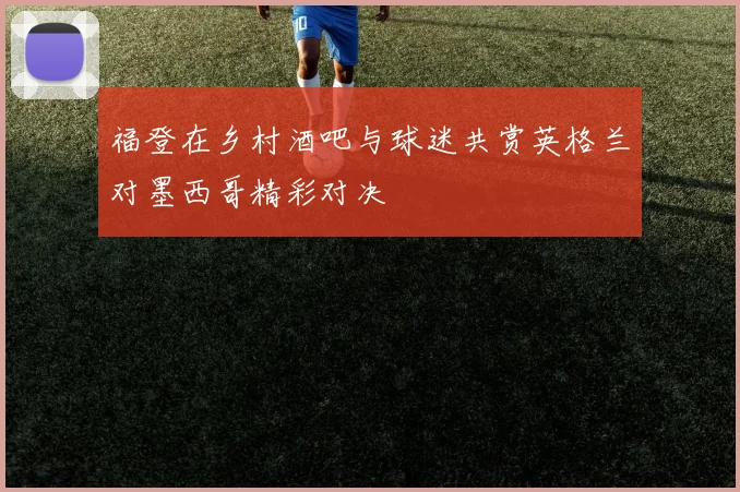 福登在乡村酒吧与球迷共赏英格兰对墨西哥精彩对决