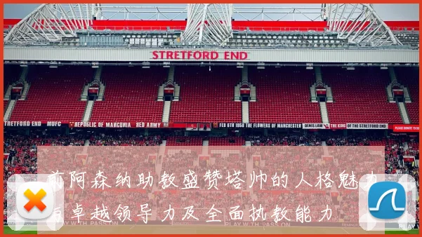 前阿森纳助教盛赞塔帅的人格魅力与卓越领导力及全面执教能力