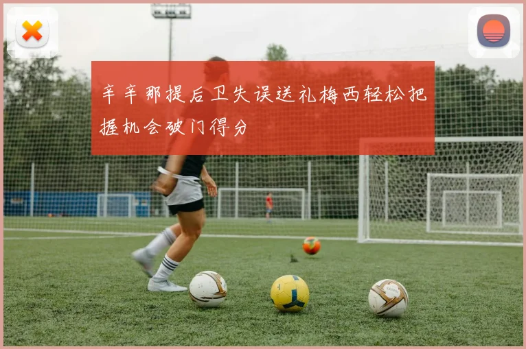 辛辛那提后卫失误送礼梅西轻松把握机会破门得分