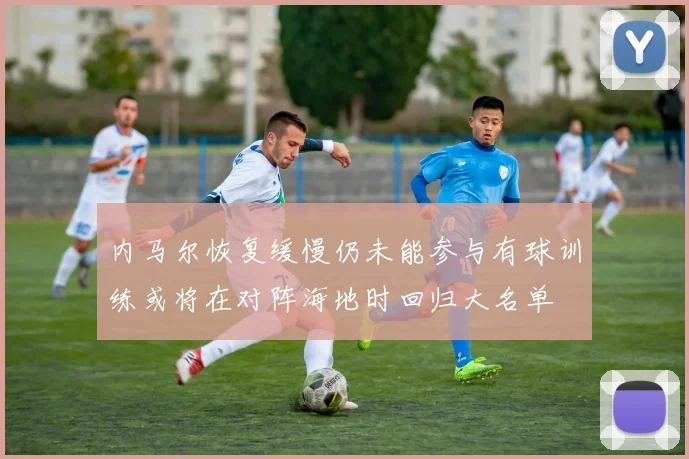 内马尔恢复缓慢仍未能参与有球训练或将在对阵海地时回归大名单