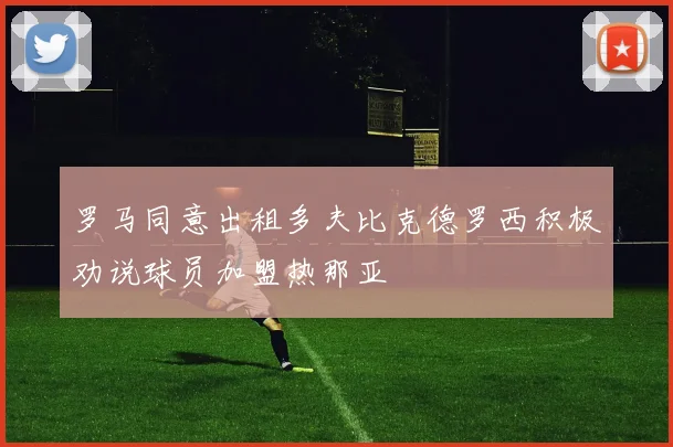 罗马同意出租多夫比克德罗西积极劝说球员加盟热那亚