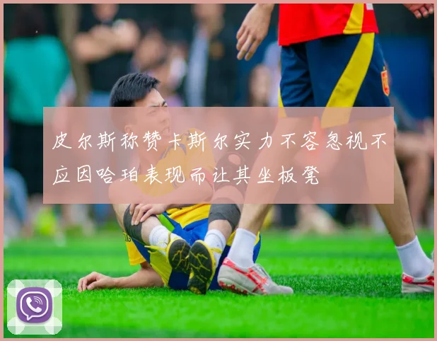 皮尔斯称赞卡斯尔实力不容忽视不应因哈珀表现而让其坐板凳