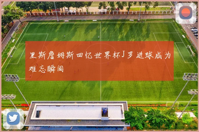 里斯詹姆斯回忆世界杯J罗进球成为难忘瞬间