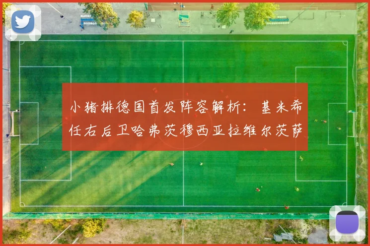 小猪排德国首发阵容解析：基米希任右后卫哈弗茨穆西亚拉维尔茨萨内齐聚一堂