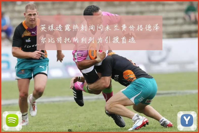 英媒透露热刺询问米兰费价格德泽尔比将托纳利列为引援首选