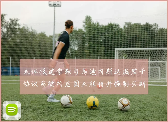米体报道索勒与乌迪内斯达成君子协议或续约后国米租借并强制买断