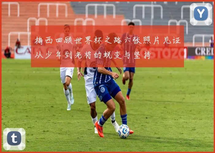 梅西回顾世界杯之路六张照片见证从少年到老将的蜕变与坚持