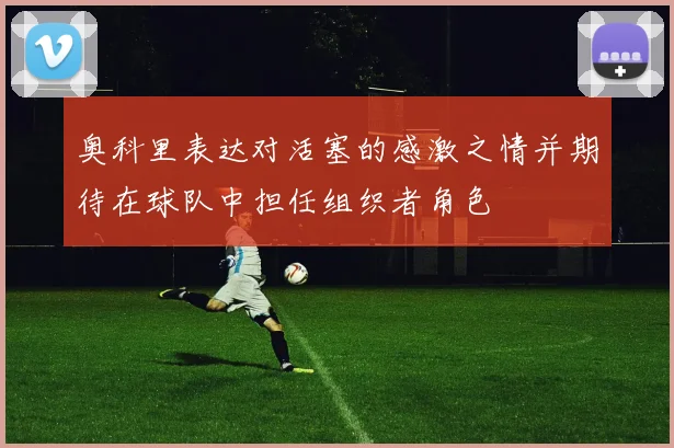 奥科里表达对活塞的感激之情并期待在球队中担任组织者角色