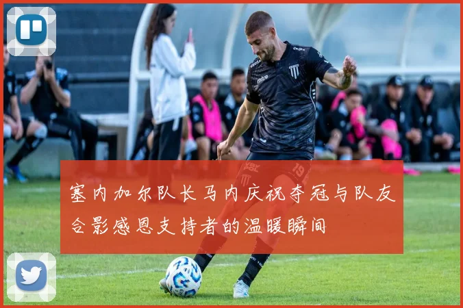 塞内加尔队长马内庆祝夺冠与队友合影感恩支持者的温暖瞬间
