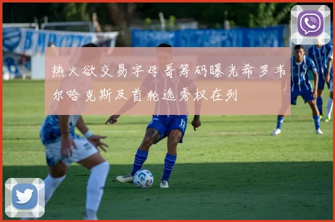 热火欲交易字母哥筹码曝光希罗韦尔哈克斯及首轮选秀权在列