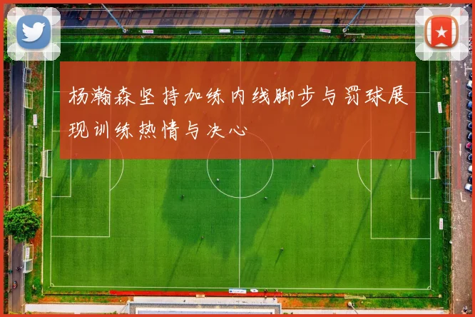 杨瀚森坚持加练内线脚步与罚球展现训练热情与决心