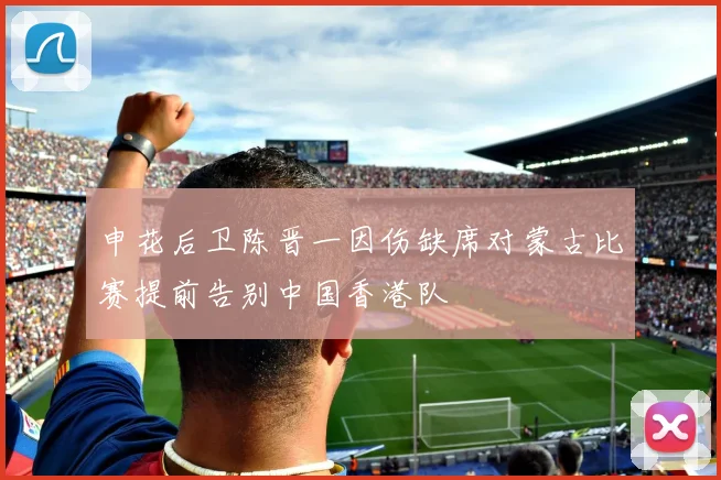 申花后卫陈晋一因伤缺席对蒙古比赛提前告别中国香港队