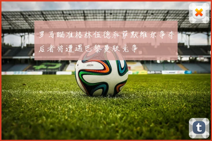 罗马瞄准格林伍德和萨默维尔争夺后者将遭遇巴黎曼联竞争