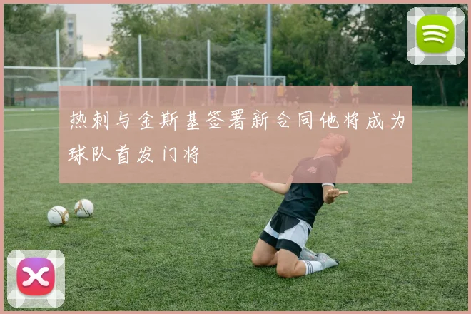 热刺与金斯基签署新合同他将成为球队首发门将