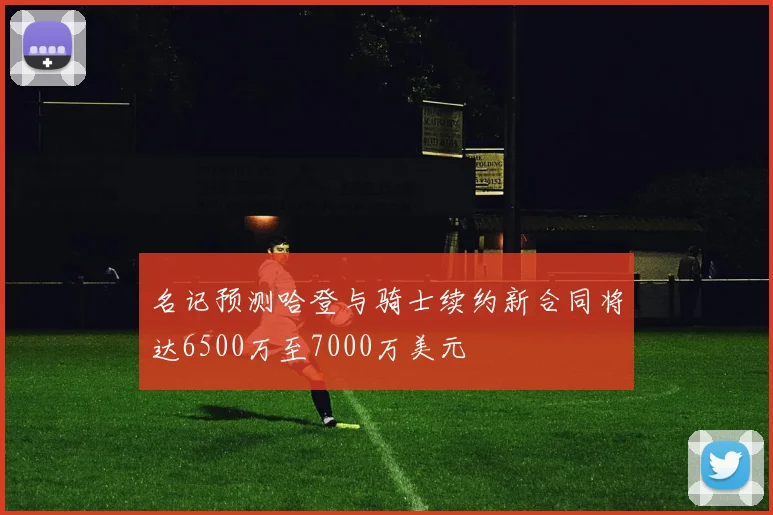 名记预测哈登与骑士续约新合同将达6500万至7000万美元
