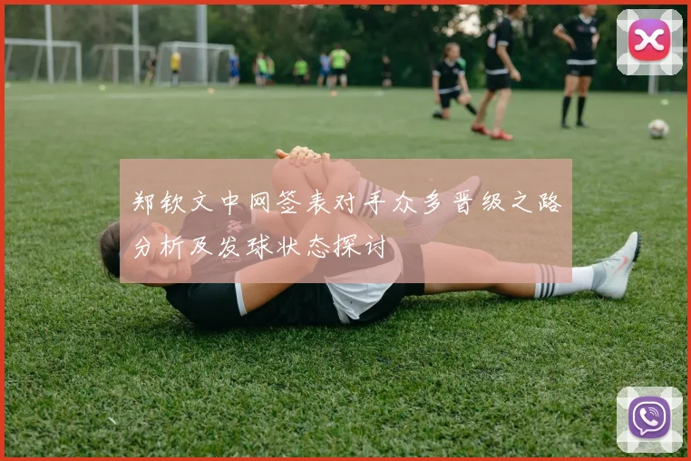 郑钦文中网签表对手众多晋级之路分析及发球状态探讨