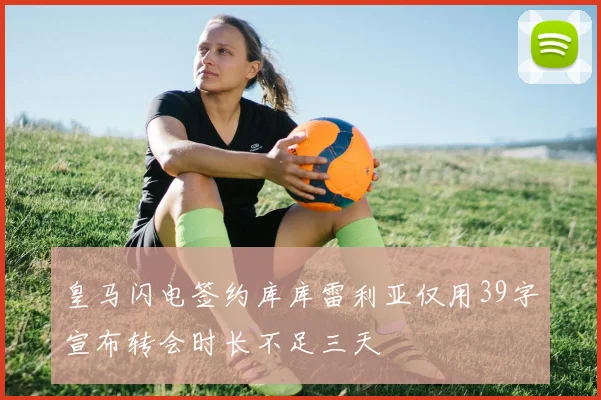 皇马闪电签约库库雷利亚仅用39字宣布转会时长不足三天