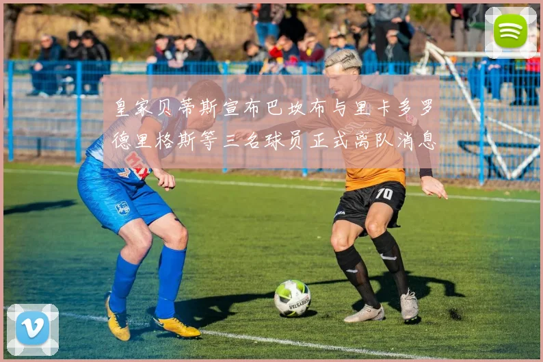 皇家贝蒂斯宣布巴坎布与里卡多罗德里格斯等三名球员正式离队消息