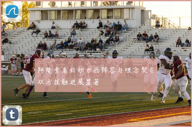 阿隆索看好切尔西阵容与理念契合双方接触进展显著