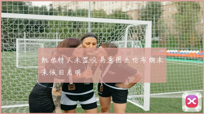 凯尔特人未显交易意图杰伦布朗未来依旧光明