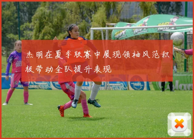 杰明在夏季联赛中展现领袖风范积极带动全队提升表现