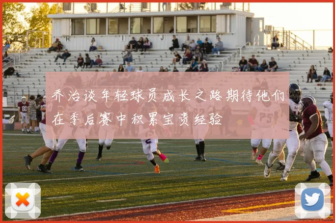 乔治谈年轻球员成长之路期待他们在季后赛中积累宝贵经验