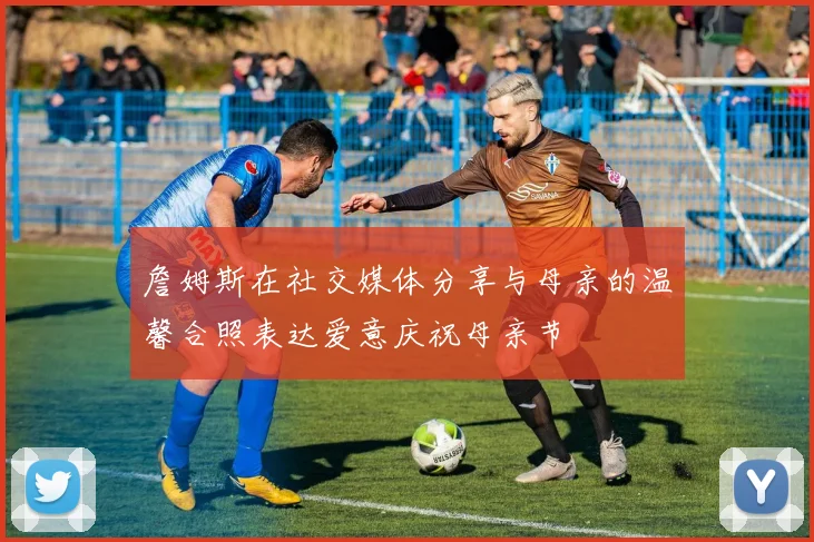 詹姆斯在社交媒体分享与母亲的温馨合照表达爱意庆祝母亲节