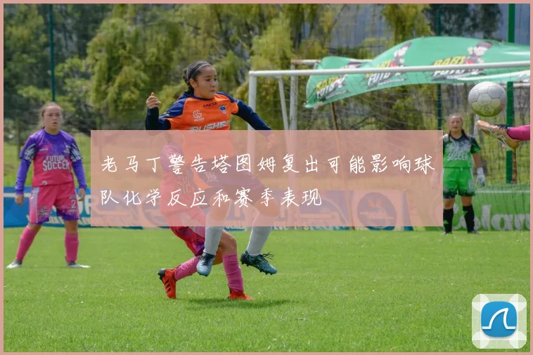 老马丁警告塔图姆复出可能影响球队化学反应和赛季表现