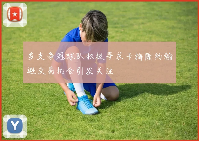 多支争冠球队积极寻求卡梅隆约翰逊交易机会引发关注
