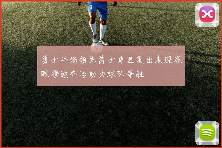 勇士半场领先爵士库里复出表现亮眼穆迪乔治助力球队争胜