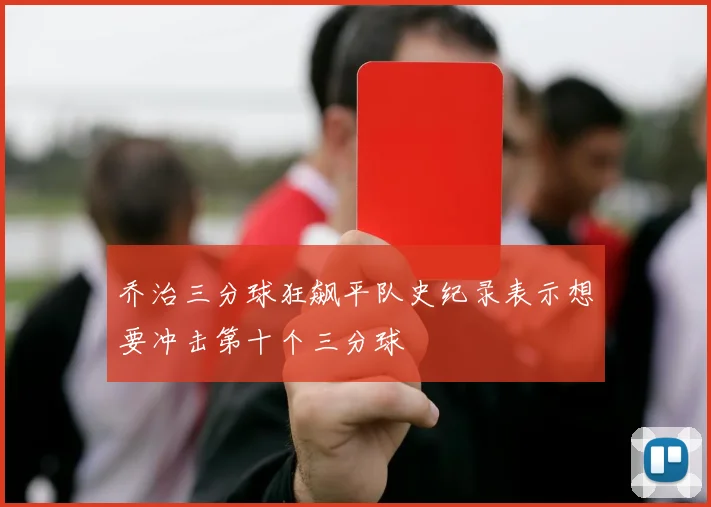 乔治三分球狂飙平队史纪录表示想要冲击第十个三分球