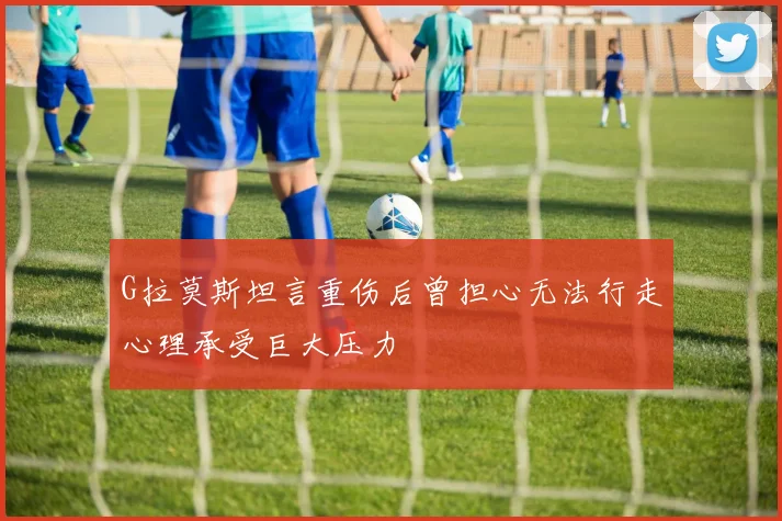 G拉莫斯坦言重伤后曾担心无法行走心理承受巨大压力
