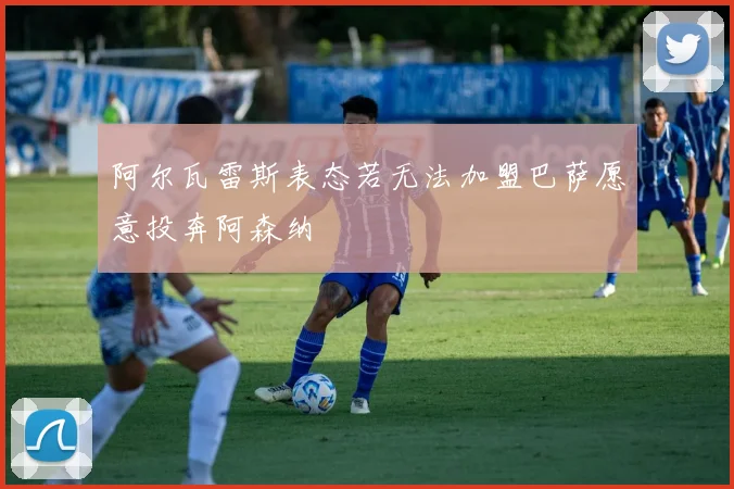 阿尔瓦雷斯表态若无法加盟巴萨愿意投奔阿森纳