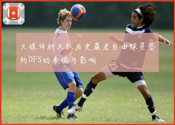 火媒评析火队历史最差自由球员签约DFS的表现与影响