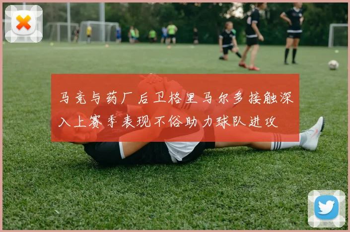 马竞与药厂后卫格里马尔多接触深入上赛季表现不俗助力球队进攻
